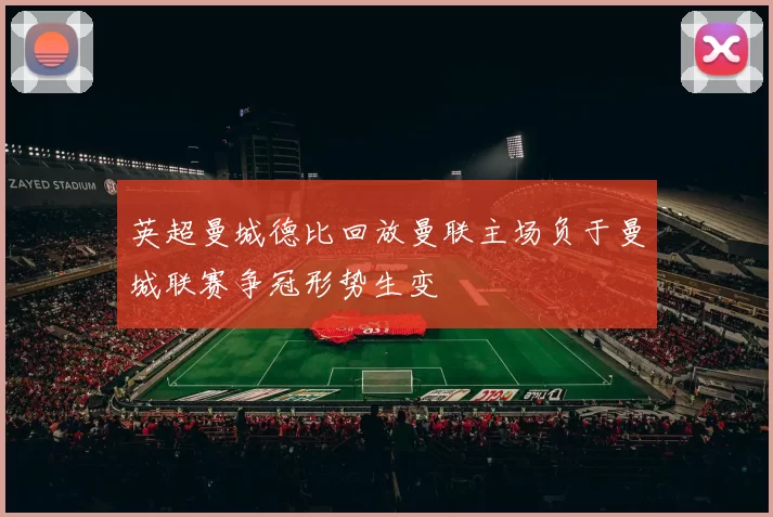 英超曼城德比回放曼联主场负于曼城联赛争冠形势生变