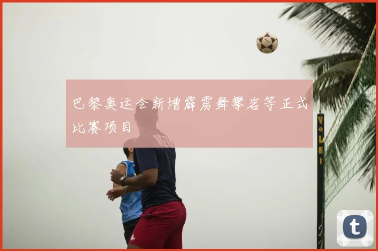 巴黎奥运会新增霹雳舞攀岩等正式比赛项目