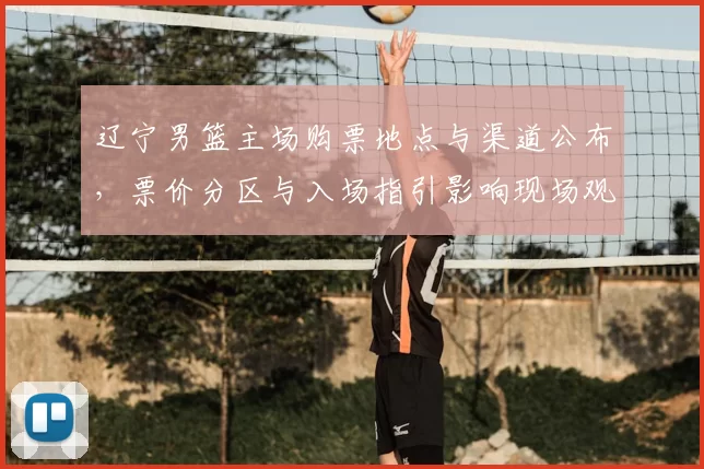 辽宁男篮主场购票地点与渠道公布，票价分区与入场指引影响现场观赛秩序