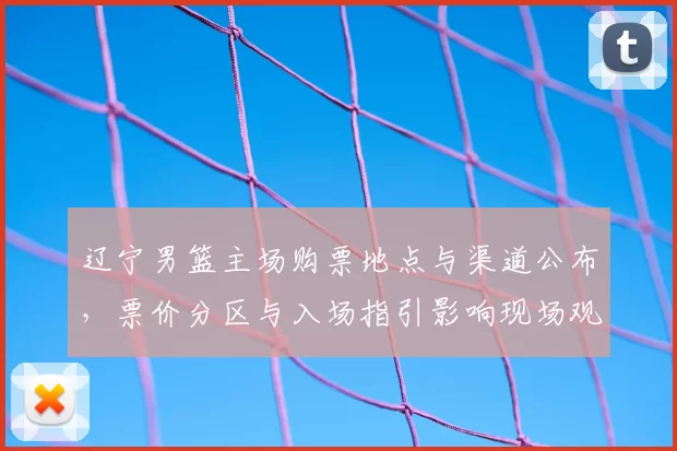 辽宁男篮主场购票地点与渠道公布，票价分区与入场指引影响现场观赛秩序