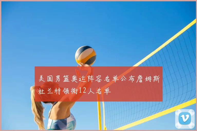 美国男篮奥运阵容名单公布詹姆斯杜兰特领衔12人名单