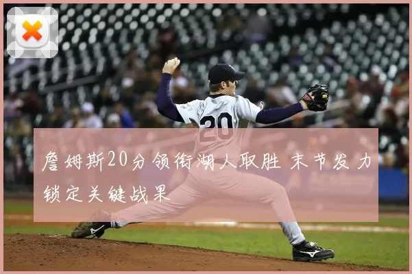 詹姆斯20分领衔湖人取胜 末节发力锁定关键战果