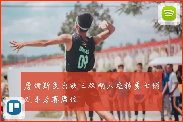 詹姆斯复出砍三双湖人逆转勇士锁定季后赛席位