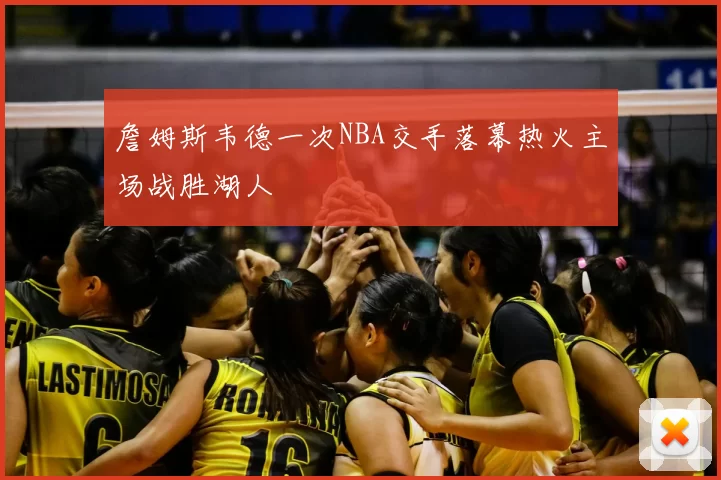 詹姆斯韦德一次NBA交手落幕热火主场战胜湖人