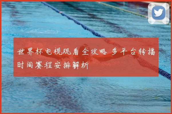 世界杯电视观看全攻略 多平台转播时间赛程安排解析