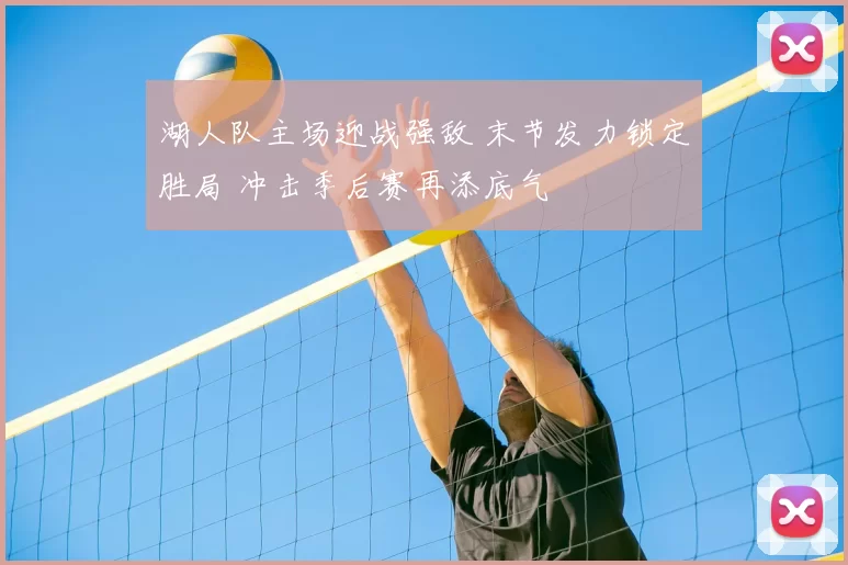 湖人队主场迎战强敌 末节发力锁定胜局 冲击季后赛再添底气