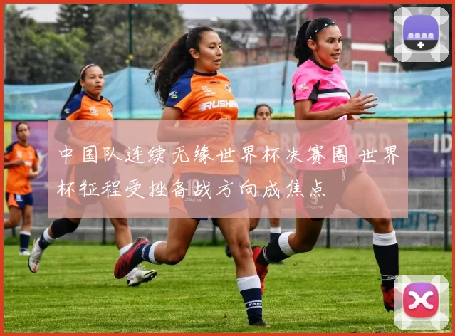 中国队连续无缘世界杯决赛圈 世界杯征程受挫备战方向成焦点