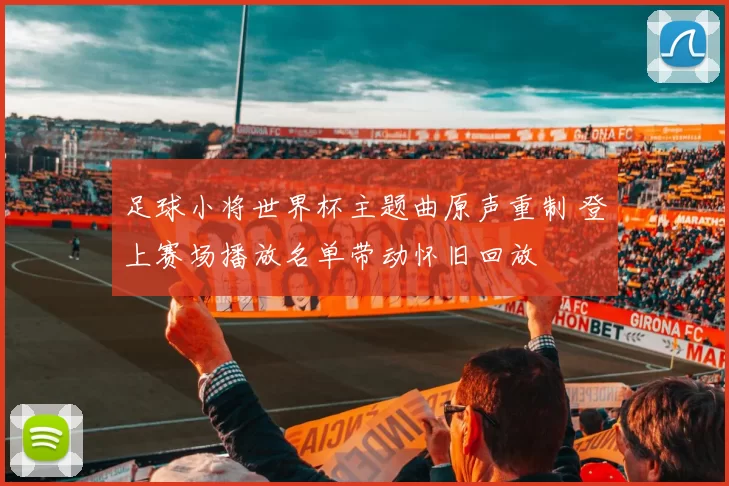 足球小将世界杯主题曲原声重制 登上赛场播放名单带动怀旧回放