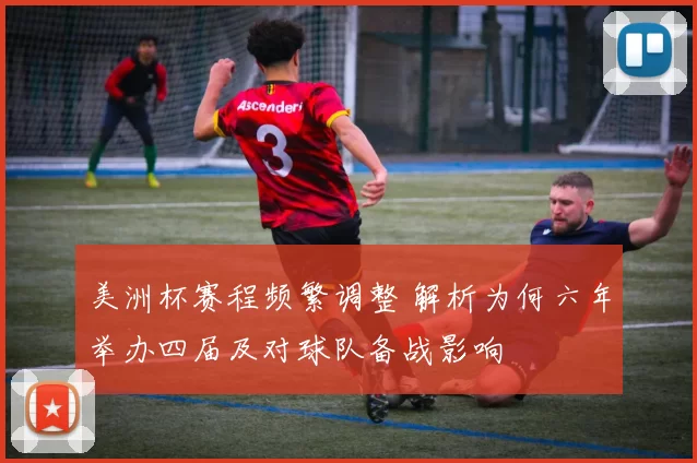 美洲杯赛程频繁调整 解析为何六年举办四届及对球队备战影响