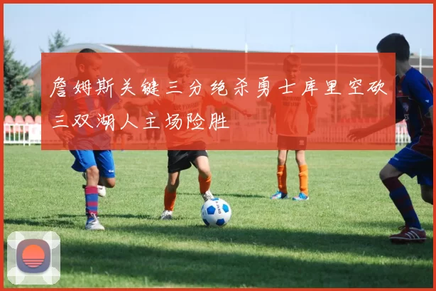 詹姆斯关键三分绝杀勇士库里空砍三双湖人主场险胜