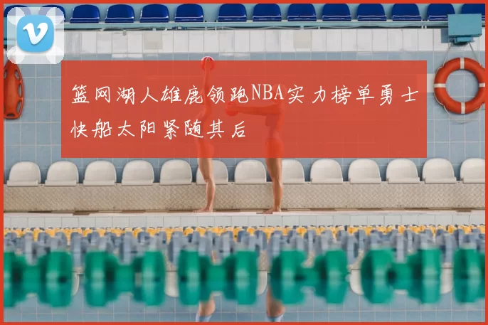 篮网湖人雄鹿领跑NBA实力榜单勇士快船太阳紧随其后