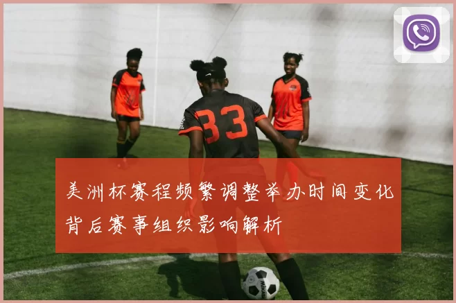 美洲杯赛程频繁调整举办时间变化背后赛事组织影响解析