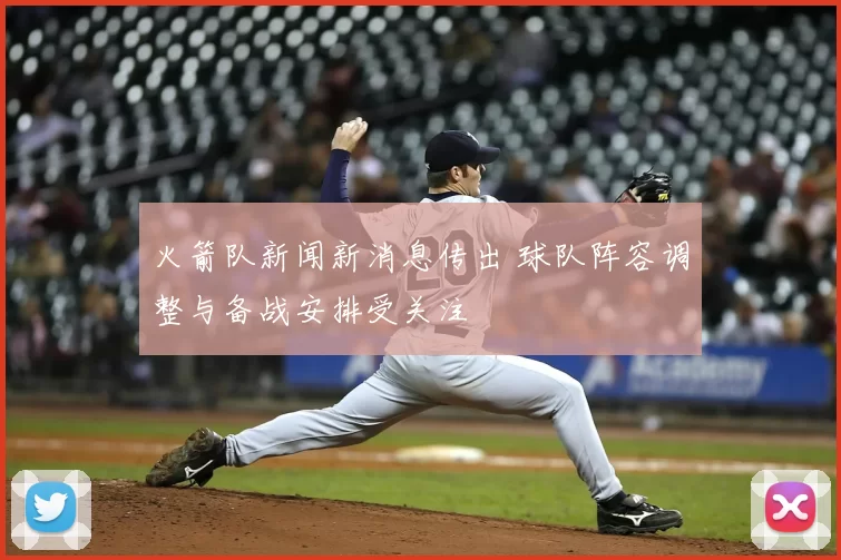 火箭队新闻新消息传出 球队阵容调整与备战安排受关注