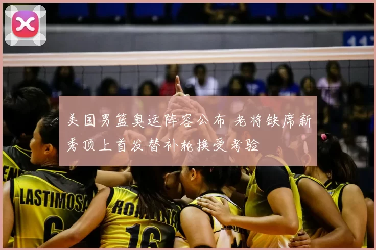 美国男篮奥运阵容公布 老将缺席新秀顶上首发替补轮换受考验