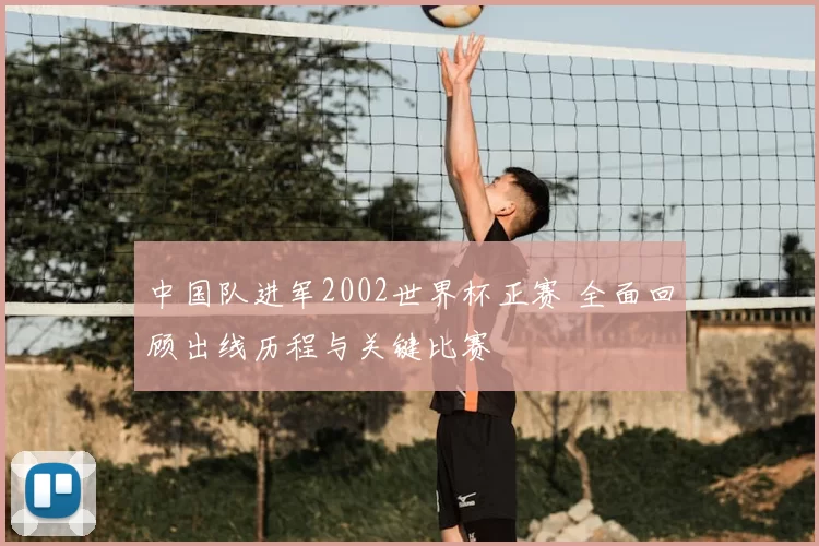 中国队进军2002世界杯正赛 全面回顾出线历程与关键比赛