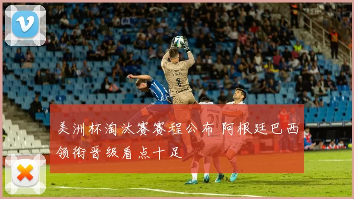 美洲杯淘汰赛赛程公布 阿根廷巴西领衔晋级看点十足