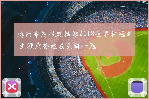 梅西率阿根廷捧起2018世界杯冠军 生涯荣誉达成关键一冠