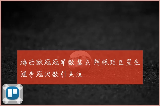 梅西欧冠冠军数盘点 阿根廷巨星生涯夺冠次数引关注
