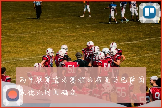 西甲联赛官方赛程公布皇马巴萨国家德比时间确定