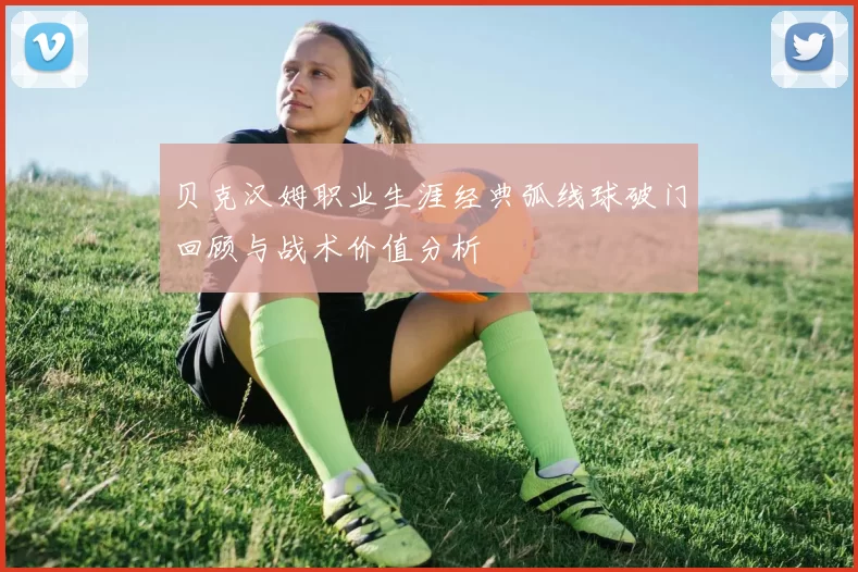 贝克汉姆职业生涯经典弧线球破门回顾与战术价值分析