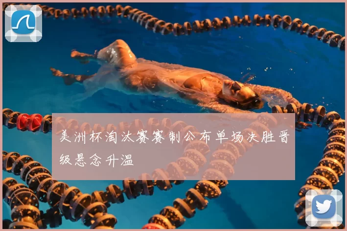 美洲杯淘汰赛赛制公布单场决胜晋级悬念升温