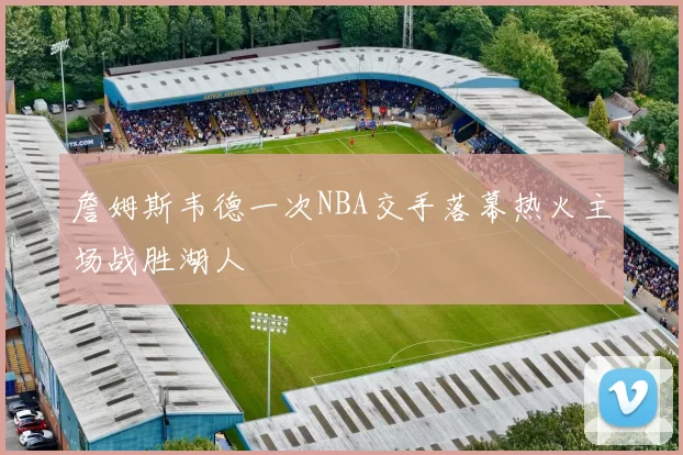 詹姆斯韦德一次NBA交手落幕热火主场战胜湖人