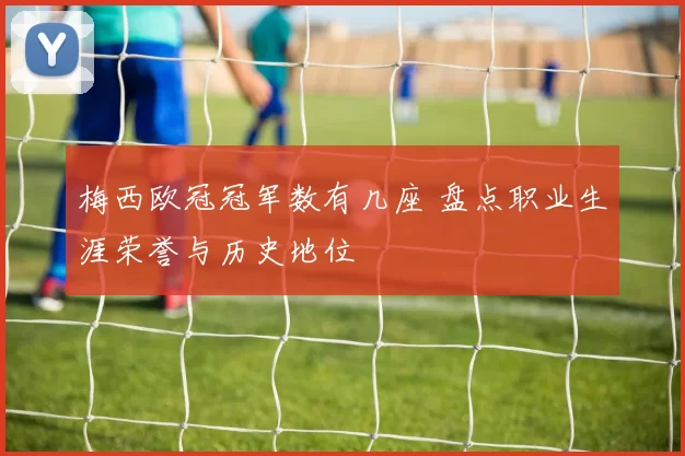 梅西欧冠冠军数有几座 盘点职业生涯荣誉与历史地位