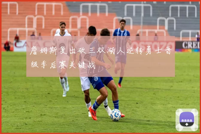 詹姆斯复出砍三双湖人逆转勇士晋级季后赛关键战