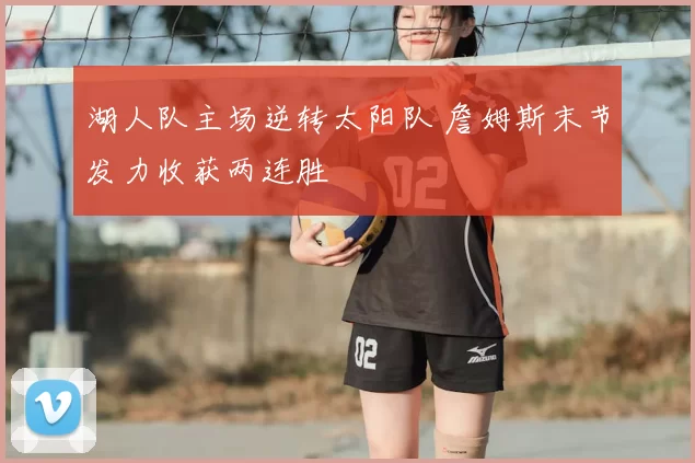 湖人队主场逆转太阳队 詹姆斯末节发力收获两连胜