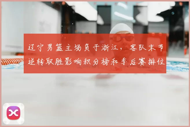 辽宁男篮主场负于浙江，客队末节逆转取胜影响积分榜和季后赛排位