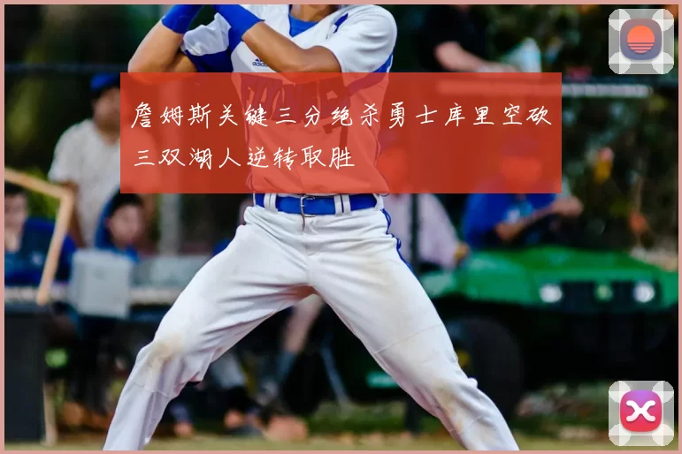 詹姆斯关键三分绝杀勇士库里空砍三双湖人逆转取胜