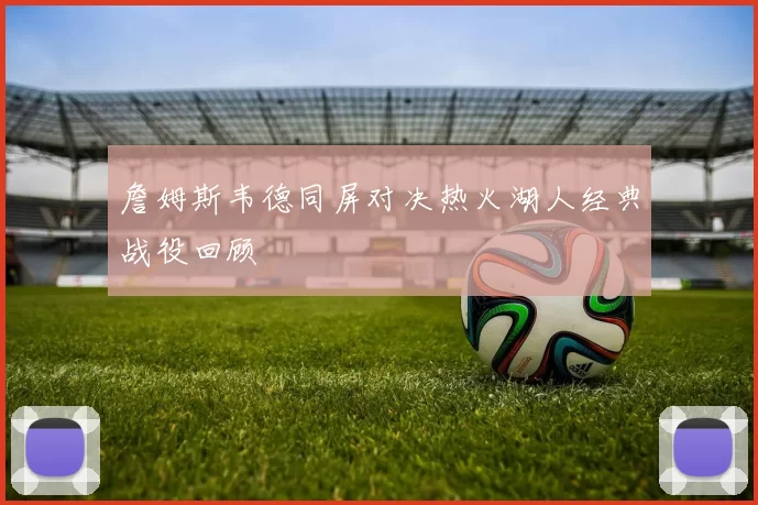 詹姆斯韦德同屏对决热火湖人经典战役回顾