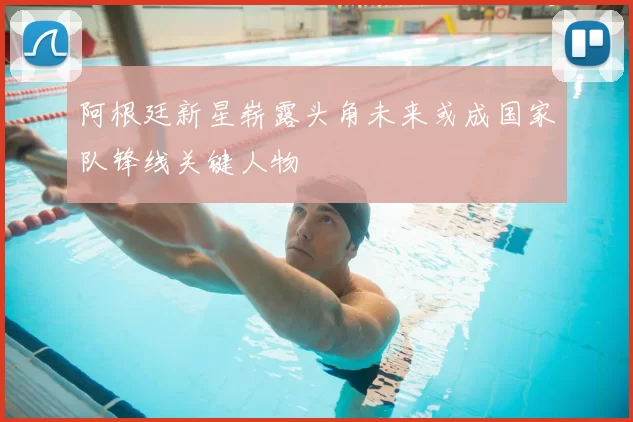 阿根廷新星崭露头角未来或成国家队锋线关键人物