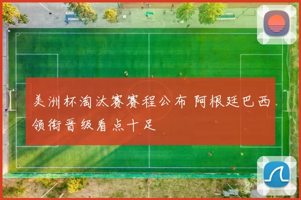 美洲杯淘汰赛赛程公布 阿根廷巴西领衔晋级看点十足