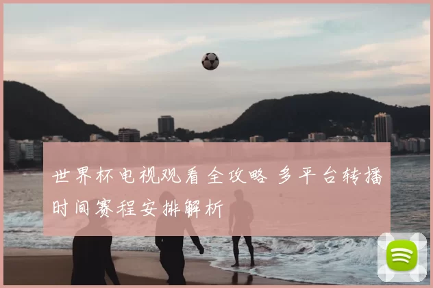 世界杯电视观看全攻略 多平台转播时间赛程安排解析