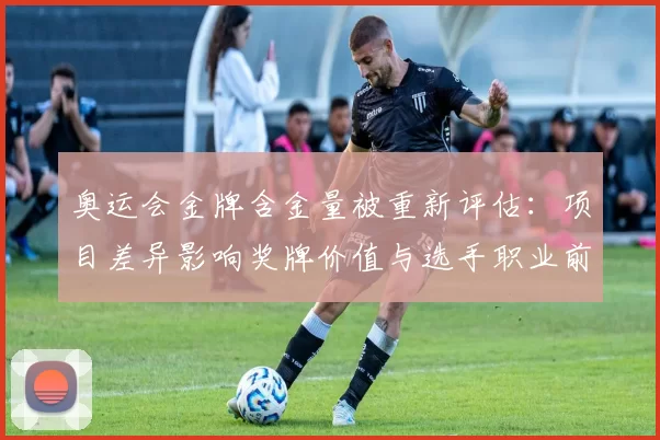 奥运会金牌含金量被重新评估：项目差异影响奖牌价值与选手职业前景