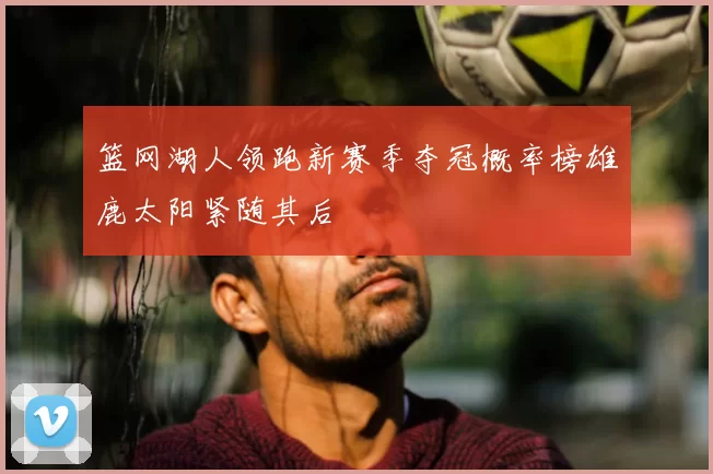 篮网湖人领跑新赛季夺冠概率榜雄鹿太阳紧随其后