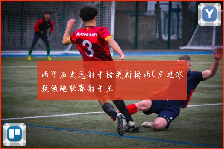 西甲历史总射手榜更新梅西C罗进球数领跑联赛射手王