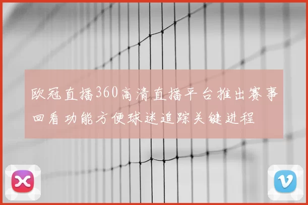 欧冠直播360高清直播平台推出赛事回看功能方便球迷追踪关键进程