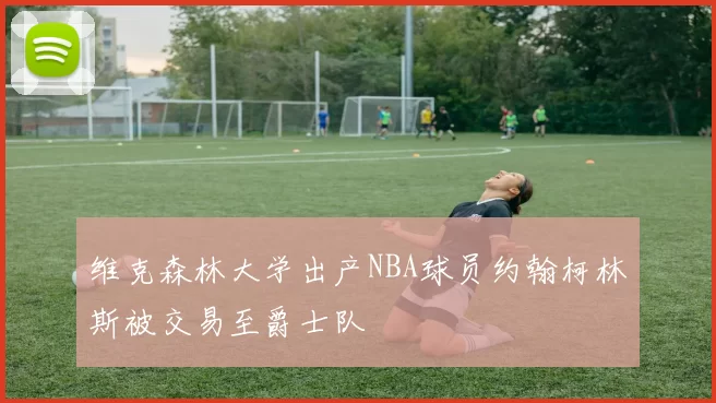 维克森林大学出产NBA球员约翰柯林斯被交易至爵士队