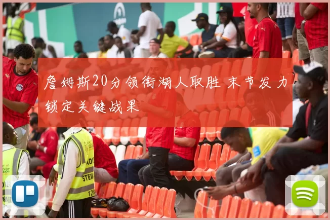 詹姆斯20分领衔湖人取胜 末节发力锁定关键战果