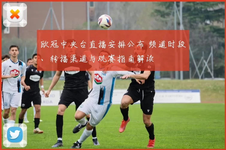 欧冠中央台直播安排公布 频道时段、转播渠道与观赛指南解读