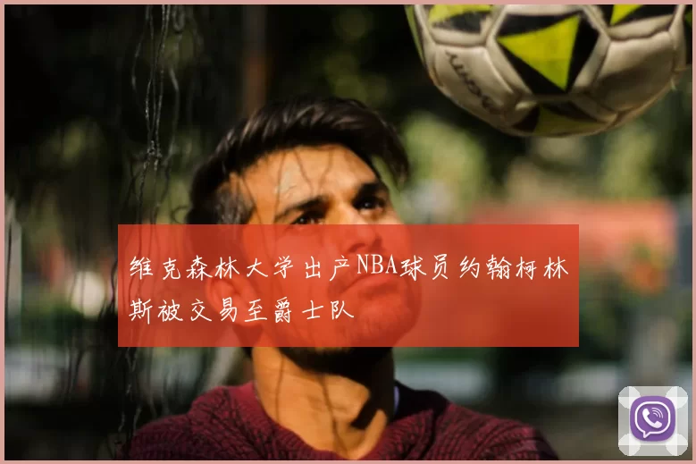 维克森林大学出产NBA球员约翰柯林斯被交易至爵士队