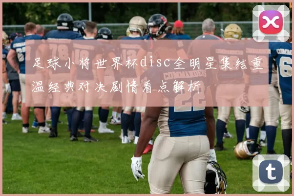 足球小将世界杯disc全明星集结重温经典对决剧情看点解析