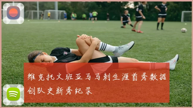 维克托文班亚马马刺生涯首秀数据创队史新秀纪录