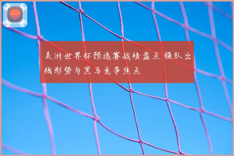 美洲世界杯预选赛战绩盘点 强队出线形势与黑马竞争焦点
