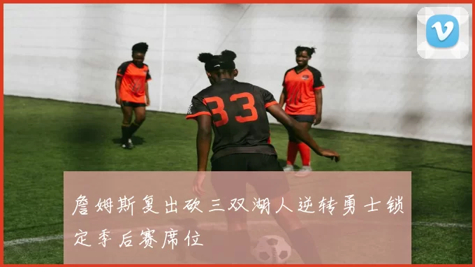 詹姆斯复出砍三双湖人逆转勇士锁定季后赛席位