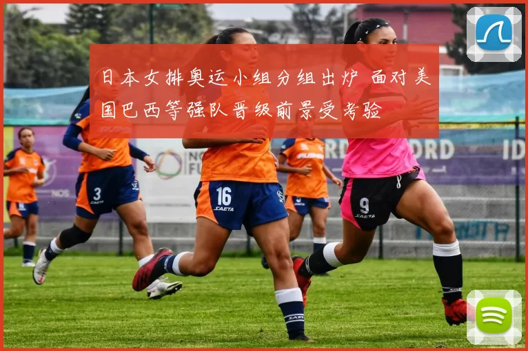 日本女排奥运小组分组出炉 面对美国巴西等强队晋级前景受考验