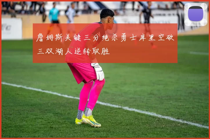 詹姆斯关键三分绝杀勇士库里空砍三双湖人逆转取胜