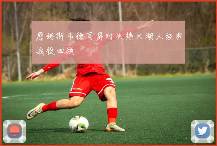 詹姆斯韦德同屏对决热火湖人经典战役回顾